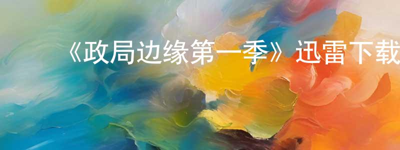 ﻿陈欣莹发布﻿《政局边缘第一季》迅雷下载/在线观看-都市情感-美剧天堂